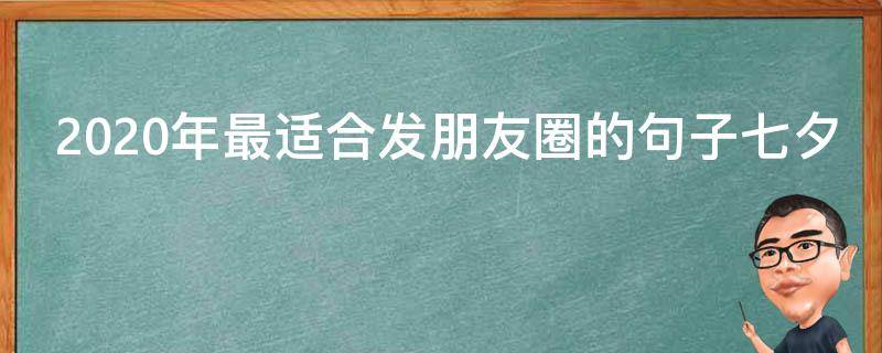 2020年最适合发朋友圈的句子七夕（2020年适合发朋友圈的句子走心）