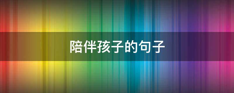 陪伴孩子的句子（陪伴孩子的句子唯美短句）