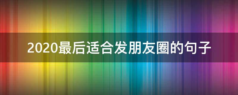 2020最后适合发朋友圈的句子 适合2020发朋友圈的经典语录