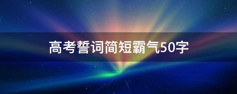 高考誓词简短霸气50字（高考百日冲刺誓词50字）