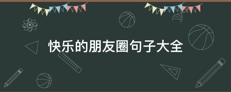 快乐的朋友圈句子大全（快乐的好句子发朋友圈）