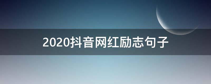2020抖音网红励志句子（2020抖音火爆励志句子）