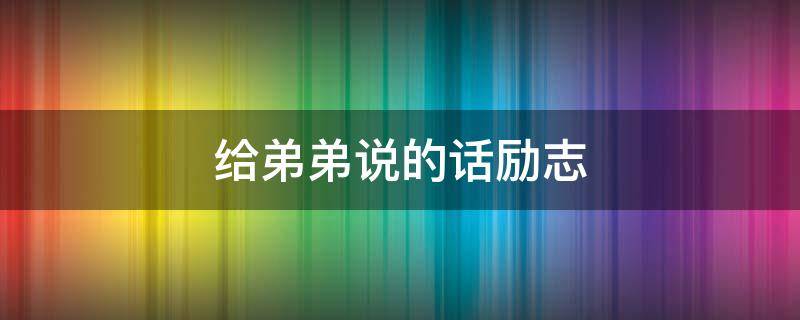 给弟弟说的话励志（写给弟的励志的话）