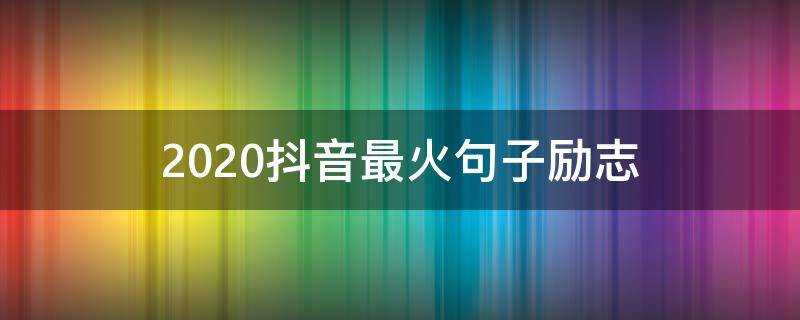 2020抖音最火句子励志 2020抖音最火的句子