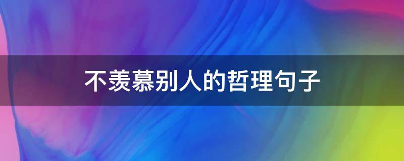 不羡慕别人的哲理句子（不羡慕别人的名句）