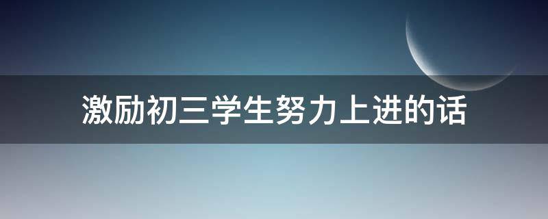 激励初三学生努力上进的话 激励初三学生努力上进的话简短
