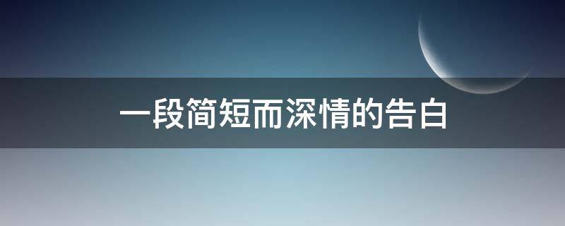 一段简短而深情的告白（一段简短而深情的告白给女生）