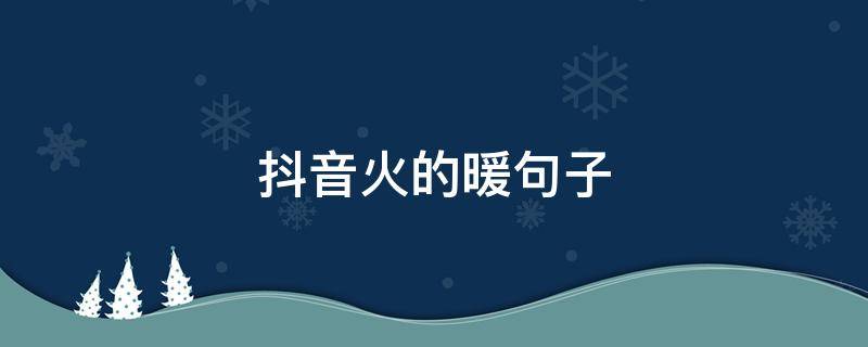 抖音火的暖句子 抖音上超火超治愈的温暖句子
