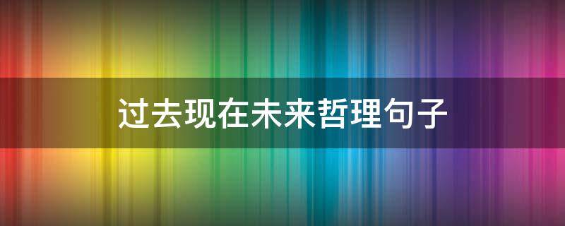 过去现在未来哲理句子 过去现在未来哲理句子陈果