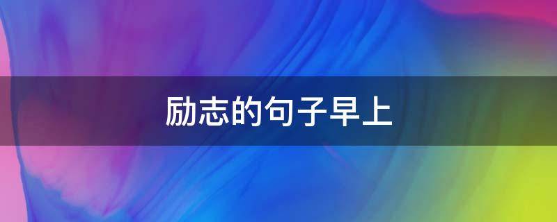 励志的句子早上（励志的句子早上问好的句子）