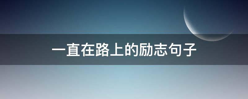 一直在路上的励志句子（一直在路上的励志句子简短）