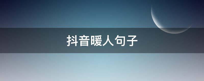 抖音暖人句子（抖音暖人心的句子）
