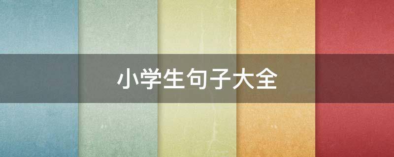 小学生句子大全（小学生句子大全摘抄）