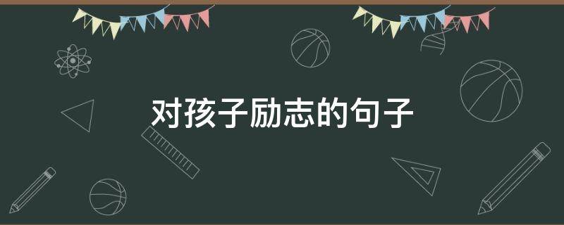 对孩子励志的句子（对孩子励志的句子经典语句）