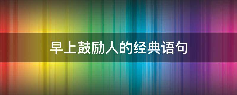 早上鼓励人的经典语句（鼓励人的经典语句 早上 简短）