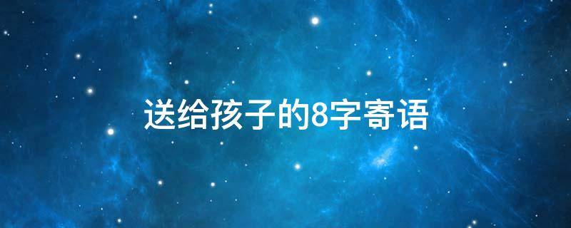 送给孩子的8字寄语 送给孩子的八个字寄语