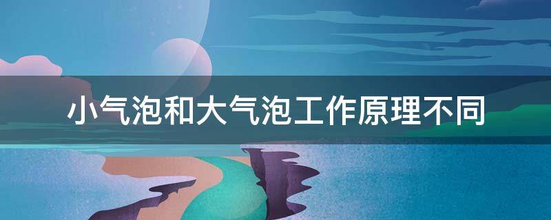 小气泡和大气泡工作原理不同（小气泡的作用和原理）