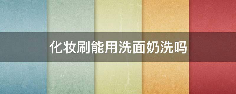化妆刷能用洗面奶洗吗 化妆用洗面奶洗可以吗