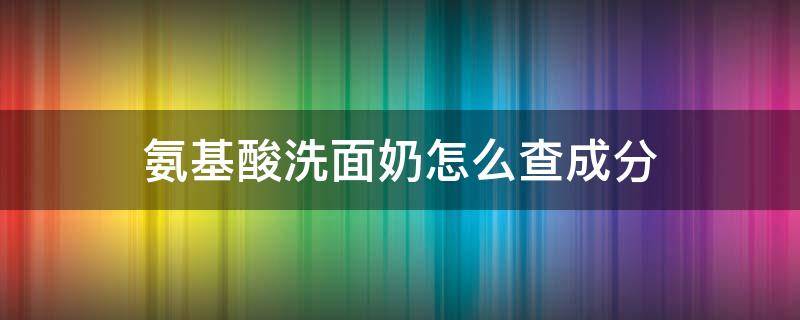 氨基酸洗面奶怎么查成分（氨基酸洗面奶成分怎么看）