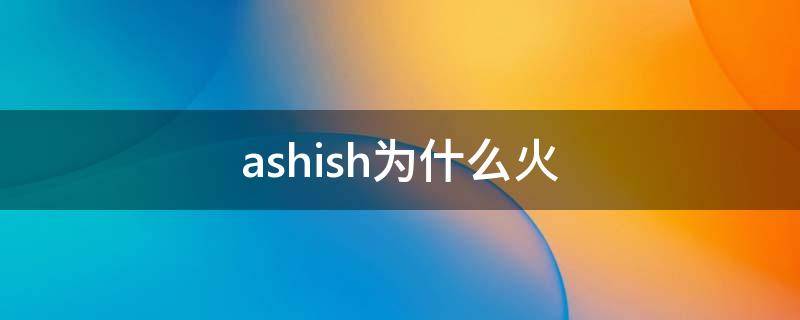 ashish为什么火