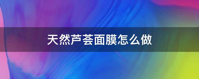 天然芦荟面膜怎么做（芦荟面膜怎样做）