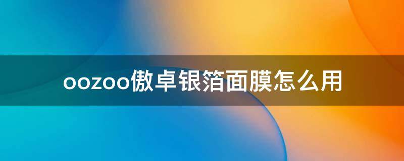 oozoo傲卓银箔面膜怎么用（傲卓盾安防是真的吗）