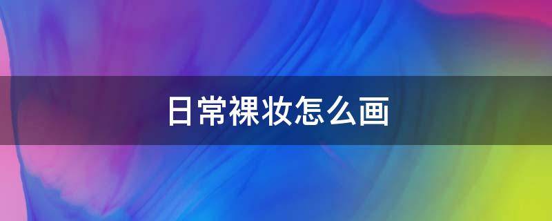 日常裸妆怎么画 初学者裸妆化妆步骤图