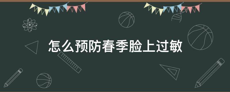 怎么预防春季脸上过敏（春季脸上皮肤过敏怎么办）