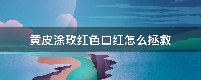 黄皮涂玫红色口红怎么拯救（黄皮能涂玫红色口红吗）