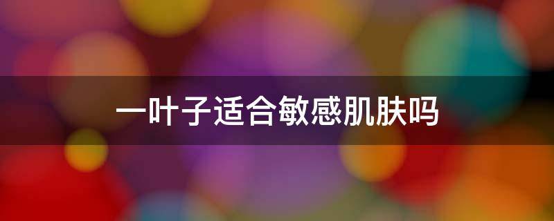一叶子适合敏感肌肤吗 一叶子的爽肤水敏感肌可以用吗