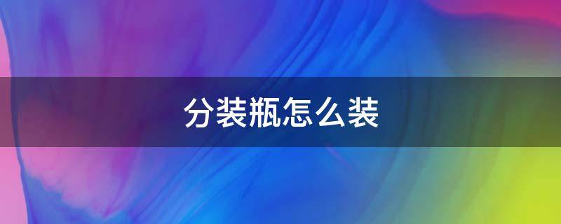 分装瓶怎么装 分装瓶怎么装回去