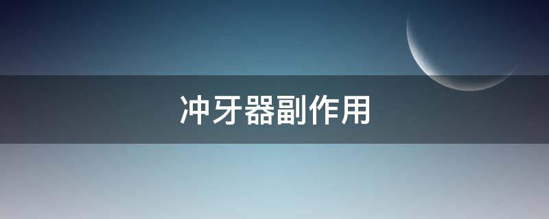 冲牙器副作用（冲牙器效果好吗）