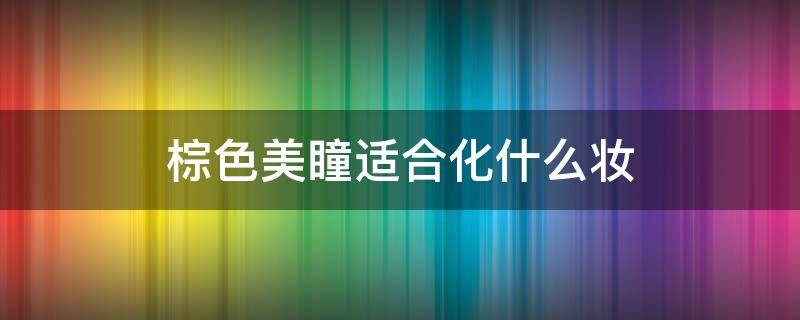 棕色美瞳适合化什么妆 棕色美瞳适合什么妆容