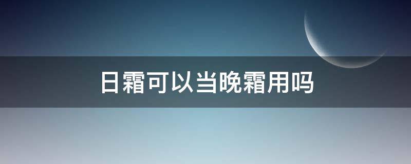 日霜可以当晚霜用吗 日霜可不可以晚上用