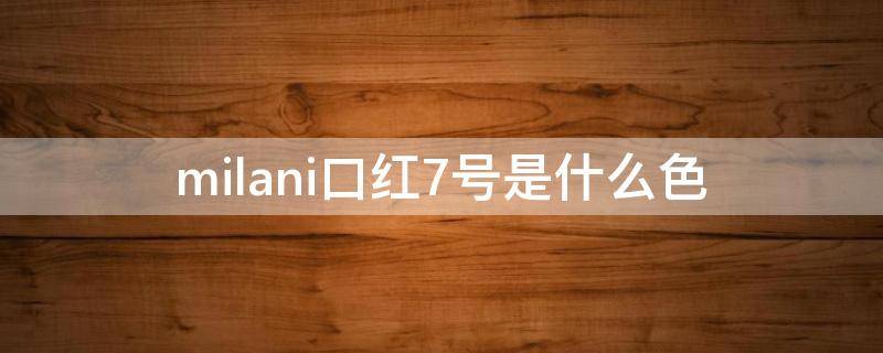 milani口红7号是什么色（milani口红）