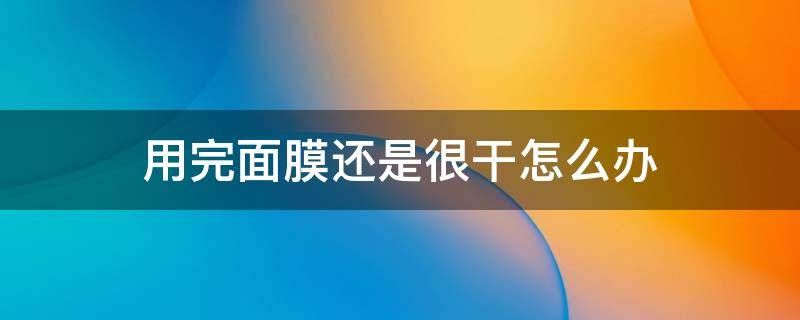 用完面膜还是很干怎么办 面膜用完之后脸好干