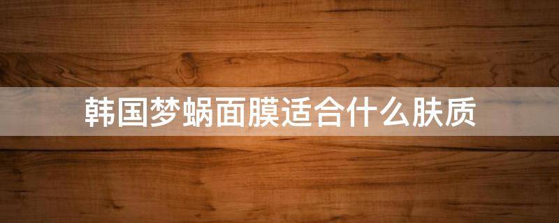 韩国梦蜗面膜适合什么肤质（梦蜗面膜好用吗）