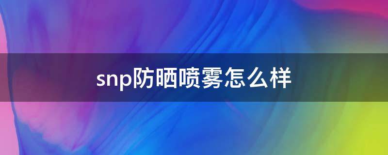 snp防晒喷雾怎么样（snp防晒霜怎么样）