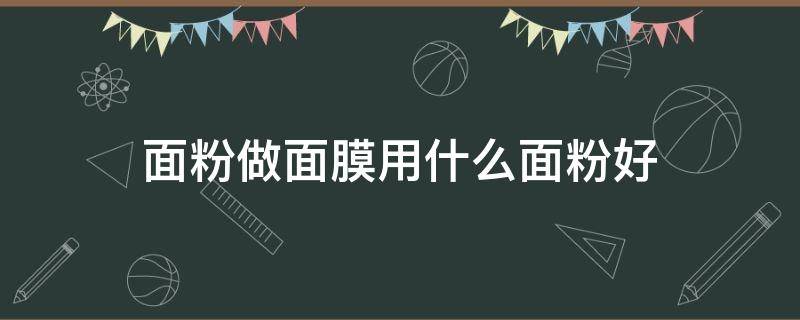 面粉做面膜用什么面粉好 什么粉适合做面膜