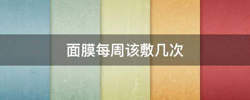 面膜每周该敷几次（每周敷面膜多少次合适）