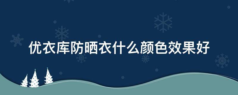 优衣库防晒衣什么颜色效果好（优衣库防晒服哪个颜色好）