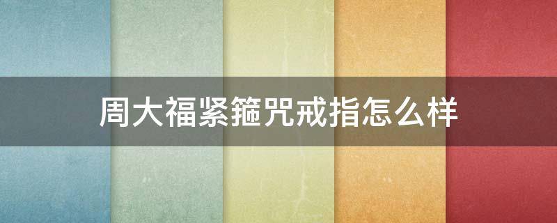 周大福紧箍咒戒指怎么样 周大福紧箍咒戒指的寓意