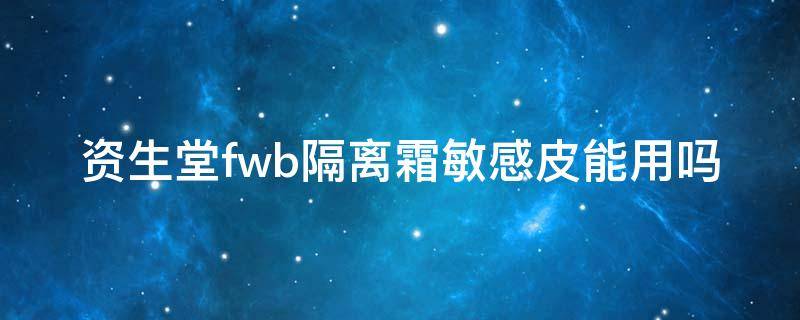 资生堂fwb隔离霜敏感皮能用吗 资生堂fwb隔离霜敏感肌可以用吗