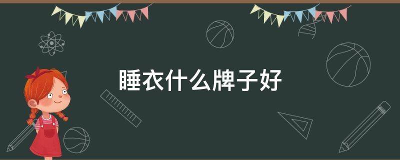 睡衣什么牌子好（女生睡衣什么牌子好）