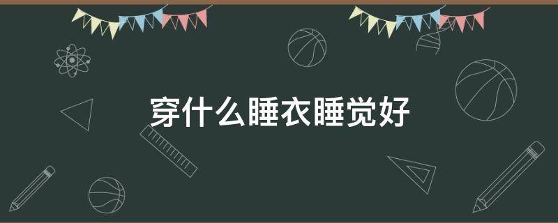 穿什么睡衣睡觉好 穿什么样的睡衣睡觉舒服
