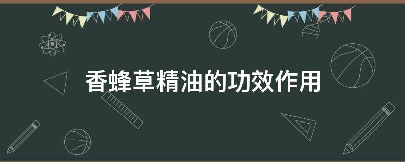 香蜂草精油的功效作用（香草精油的功效与作用）