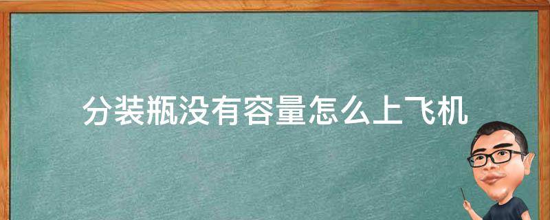 分装瓶没有容量怎么上飞机（飞机能带分装瓶上去吗）