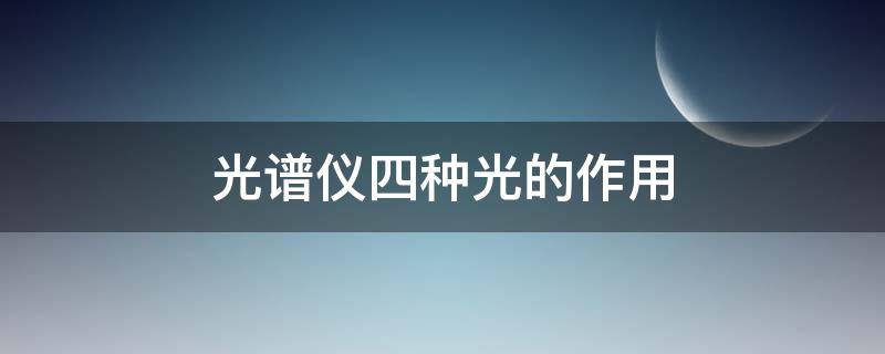 光谱仪四种光的作用（光谱仪四种光的作用和原理）