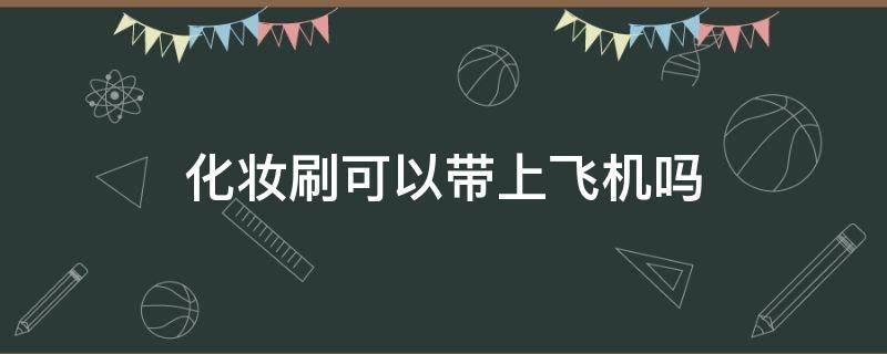化妆刷可以带上飞机吗 化妆刷能带上飞机吗