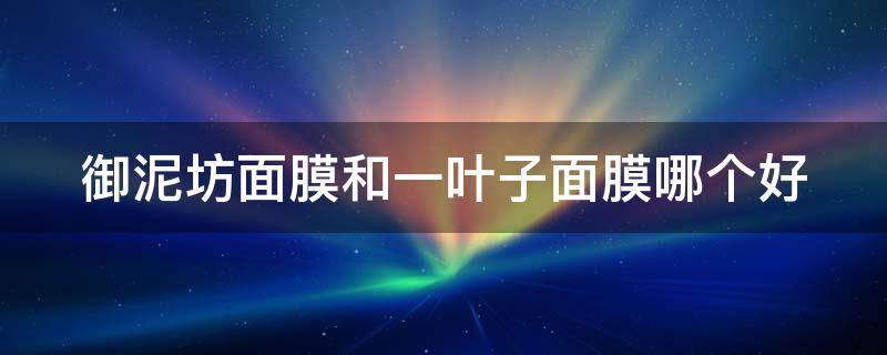 御泥坊面膜和一叶子面膜哪个好（御泥坊护肤品和一叶子护肤品哪个好）